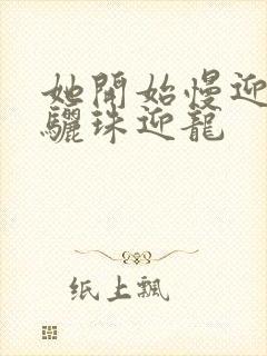 她开始慢迎迎合骊珠迎龙