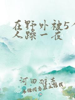 在野外被5个男人躁一夜