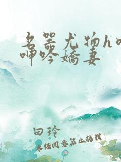 名器尤物h喷汁呻吟娇妻