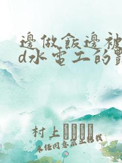 边做饭边被躁bd水电工的艳遇