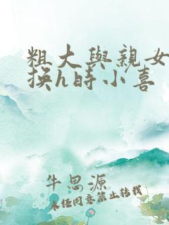 粗大与亲女伦交换h时小喜