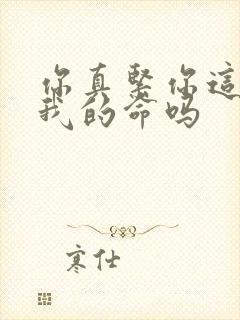 你真紧你这是要我的命吗