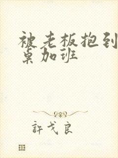 被老板抱到办公桌加班