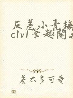 反差小青梅不经c1v1笔趣阁无弹窗