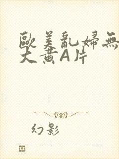 欧美乱妇无乱码大黄A片