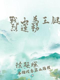 战山为王腿交剧烈运动