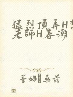 猛烈顶弄H禁欲老师H春潮