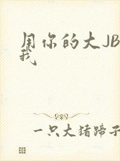 用你的大JBC我