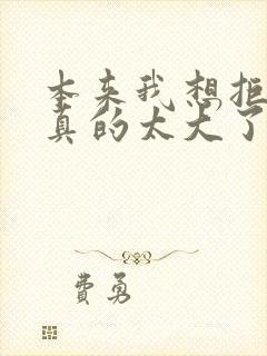 本来我想拒绝他真的太大了