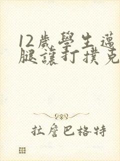 12岁学生迈开腿让打扑克