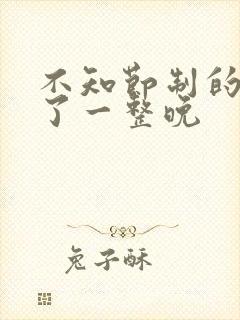 不知节制的索要了一整晚