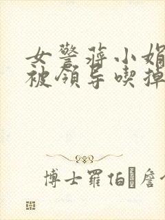 女警蒋小娟的奶被领导吃掉了