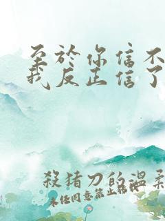 至于你信不信 我反正信了