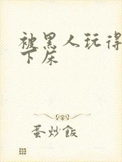 被黑人玩得不能下床