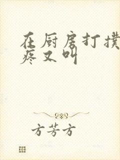 在厨房打扑克又疼又叫