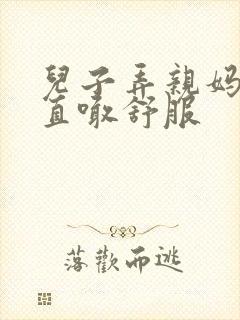 儿子弄亲妈老妈直喊舒服