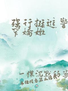 强行挺进警花紧窄娇嫩