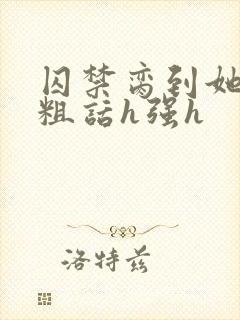 囚禁脔到她哭h粗话h强h