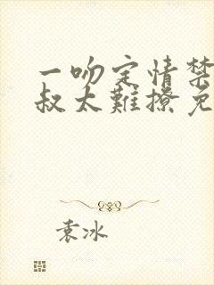 一吻定情禁欲小叔太难撩免费阅读