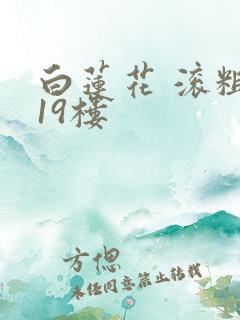 白莲花 滚粗 19楼