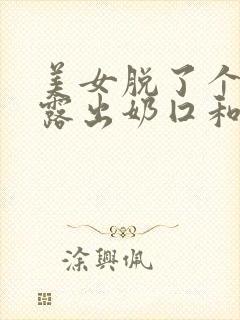 美女脱了个精光露出奶囗和尿囗