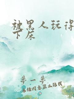 被黑人玩得不能下床