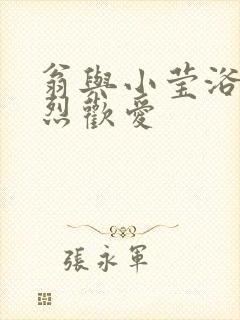 翁与小莹浴室激烈欢爱