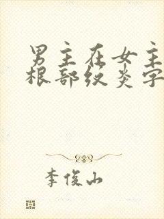 男主在女主大腿根部纹炎字的小说