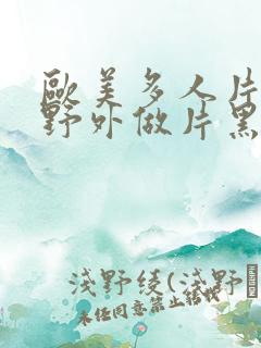 欧美多人片高潮野外做片黑人