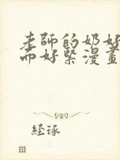 老师的奶好大下面好紧漫画