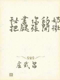 秘书你的奶好大把腿张开微博