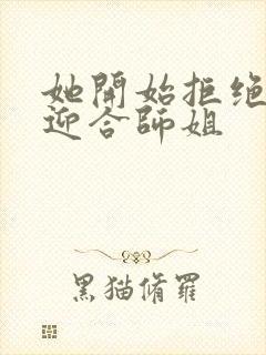 她开始拒绝慢迎迎合师姐