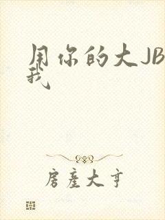 用你的大JBC我