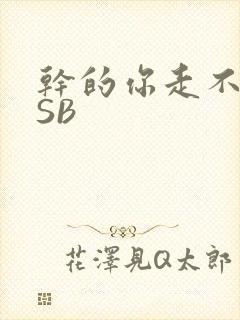 干的你走不了路SB
