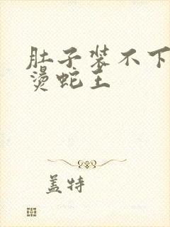 肚子装不下了好烫蛇王