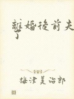 离婚后前夫更猛了