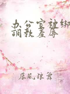 办公室被绑奶头调教羞辱