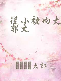 从小被肉大的炉鼎文