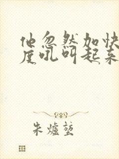 他忽然加快了速度吼叫起来