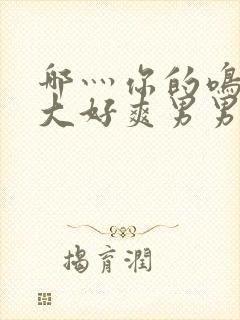 哪灬你的鸣巴好大好爽男男