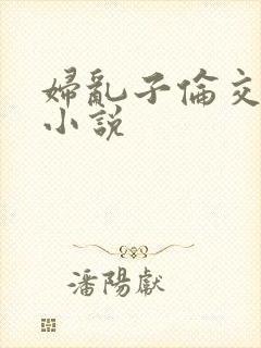 妇乱子伦交野战小说