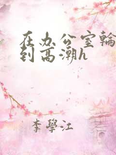 在办公室轮流澡到高潮h