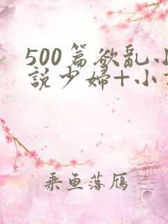 500篇欲乱小说少妇+小说