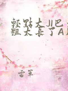 轻点大JI巴太粗太长了A片