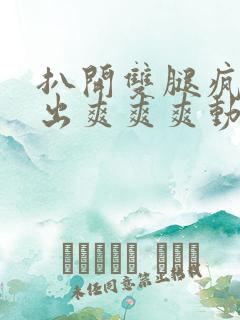 扒开双腿疯狂进出爽爽爽动态照片