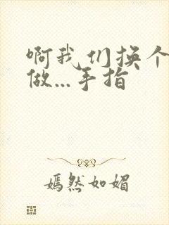 啊我们换个地方做...手指