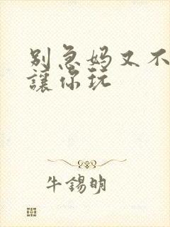 别急妈又不是不让你玩