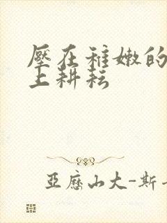 压在稚嫩的身体上耕耘