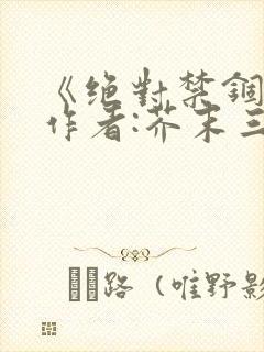 《绝对禁锢》 作者:芥末三三
