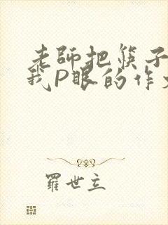 老师把筷子放进我P眼的作文